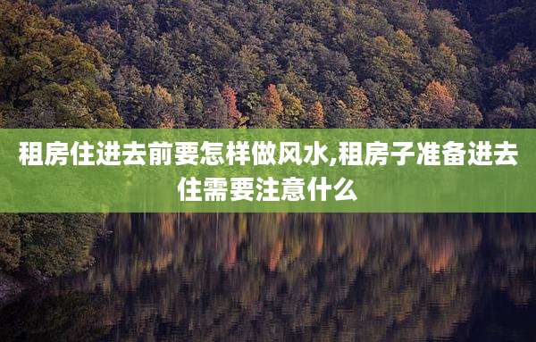 租房住进去前要怎样做风水,租房子准备进去住需要注意什么