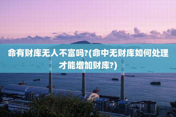 命有财库无人不富吗?(命中无财库如何处理才能增加财库?)