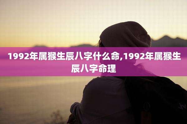 1992年属猴生辰八字什么命,1992年属猴生辰八字命理