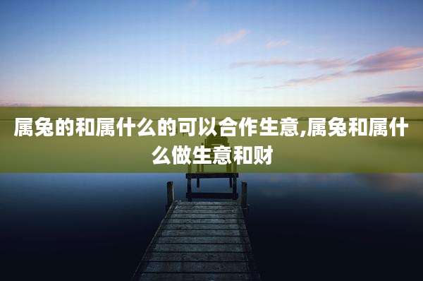 属兔的和属什么的可以合作生意,属兔和属什么做生意和财