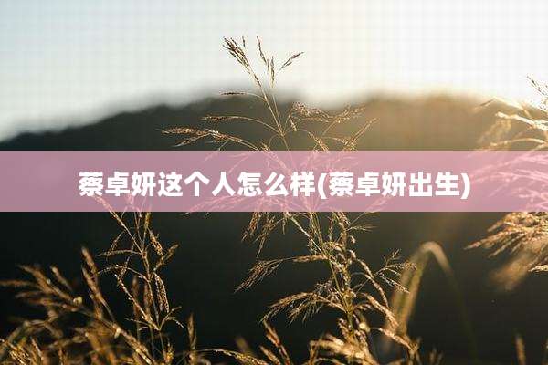 蔡卓妍这个人怎么样(蔡卓妍出生)