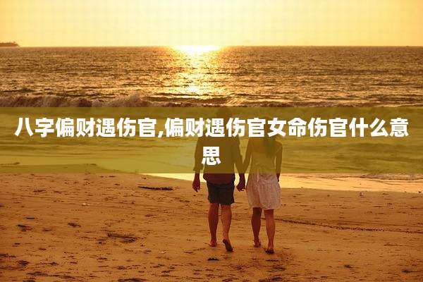 八字偏财遇伤官,偏财遇伤官女命伤官什么意思