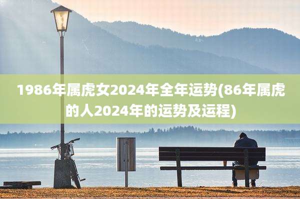 1986年属虎女2024年全年运势(86年属虎的人2024年的运势及运程)