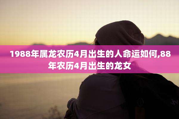 1988年属龙农历4月出生的人命运如何,88年农历4月出生的龙女