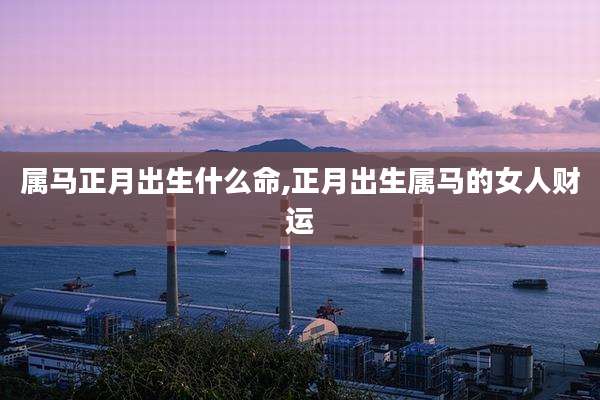 属马正月出生什么命,正月出生属马的女人财运