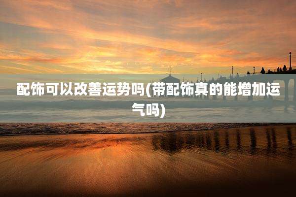 配饰可以改善运势吗(带配饰真的能增加运气吗)