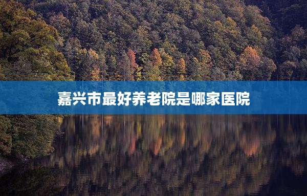 嘉兴市最好养老院是哪家医院