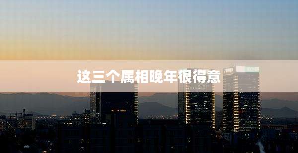 这三个属相晚年很得意