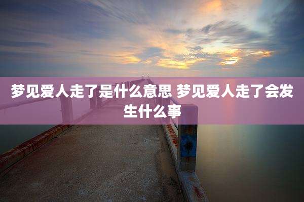 梦见爱人走了是什么意思 梦见爱人走了会发生什么事