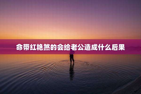命带红艳煞的会给老公造成什么后果