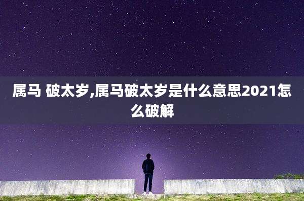 属马 破太岁,属马破太岁是什么意思2021怎么破解