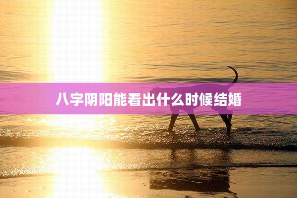 八字阴阳能看出什么时候结婚