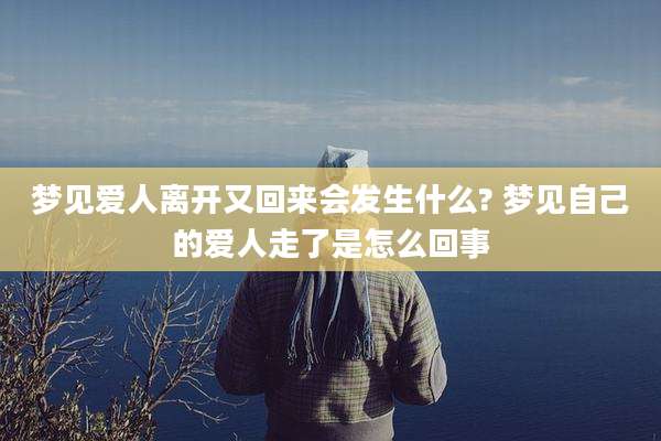 梦见爱人离开又回来会发生什么? 梦见自己的爱人走了是怎么回事