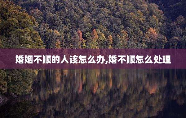 婚姻不顺的人该怎么办,婚不顺怎么处理