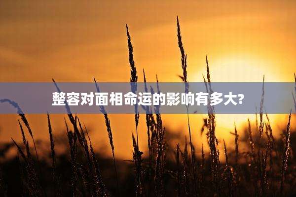 整容对面相命运的影响有多大?