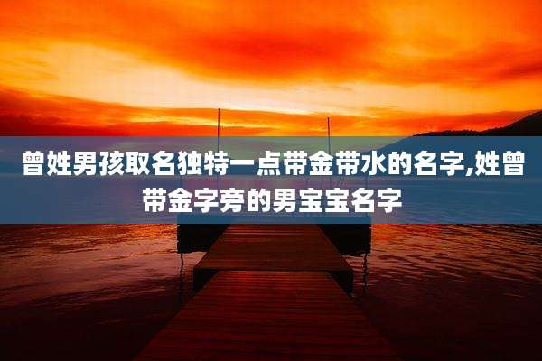 曾姓男孩取名独特一点带金带水的名字,姓曾带金字旁的男宝宝名字