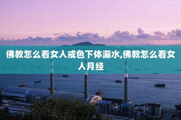 佛教怎么看女人戒色***漏水,佛教怎么看女人月经