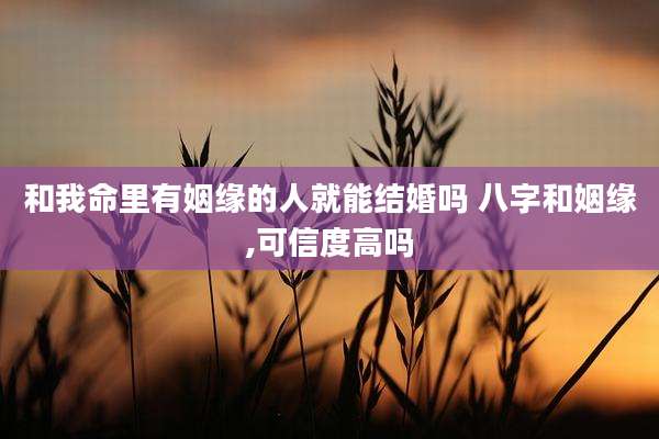 和我命里有姻缘的人就能结婚吗 八字和姻缘,可信度高吗