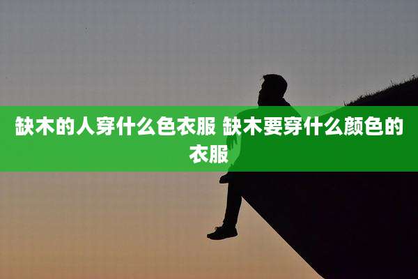 缺木的人穿什么色衣服 缺木要穿什么颜色的衣服