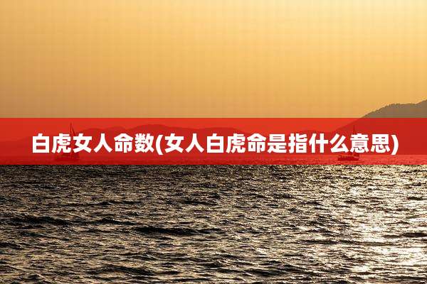 白虎女人命数(女人白虎命是指什么意思)