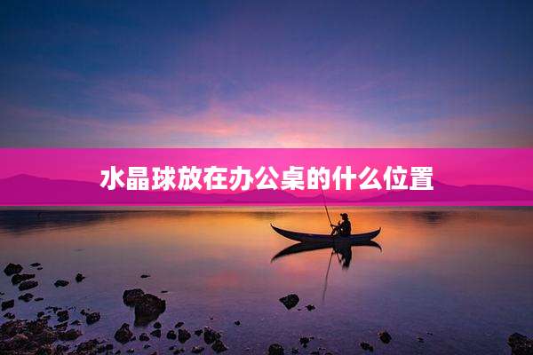 水晶球放在办公桌的什么位置