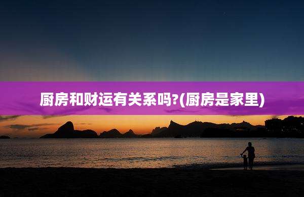 厨房和财运有关系吗?(厨房是家里)