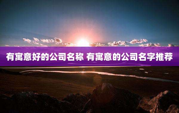 有寓意好的公司名称 有寓意的公司名字推荐