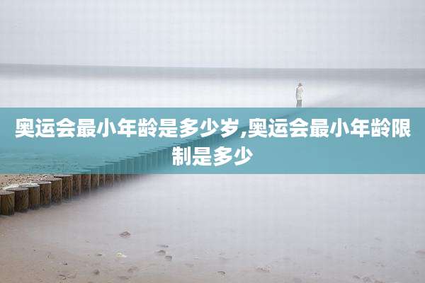 奥运会最小年龄是多少岁,奥运会最小年龄限制是多少