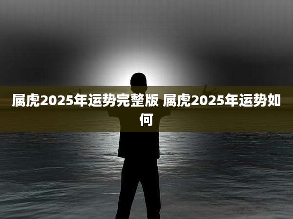 属虎2025年运势完整版 属虎2025年运势如何