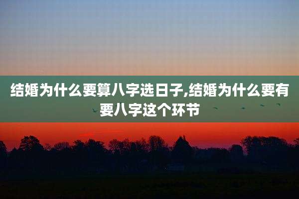 结婚为什么要算八字选日子,结婚为什么要有要八字这个环节