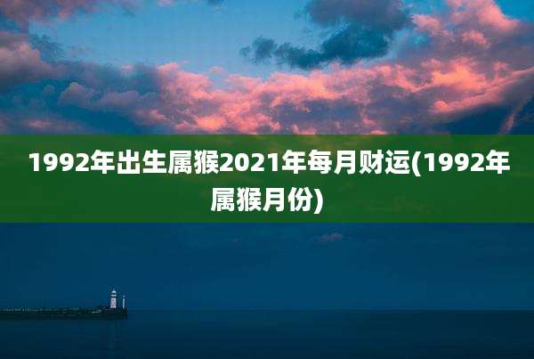1992年出生属猴2021年每月财运(1992年属猴月份)
