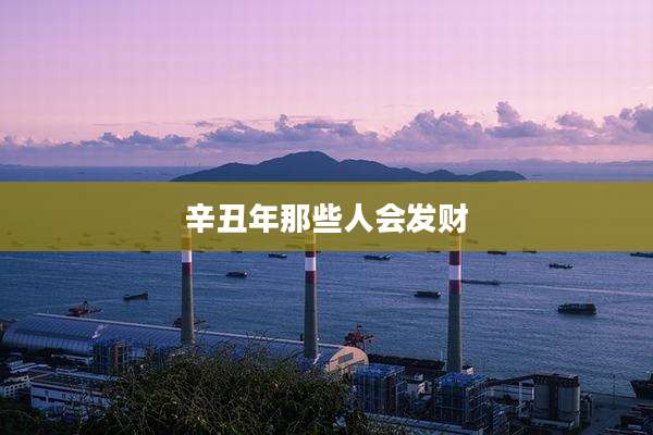 辛丑年那些人会发财