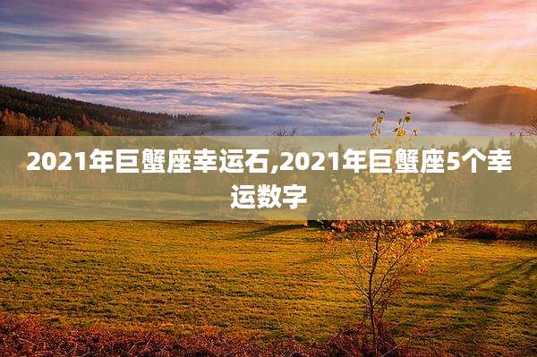 2021年巨蟹座幸运石,2021年巨蟹座5个幸运数字