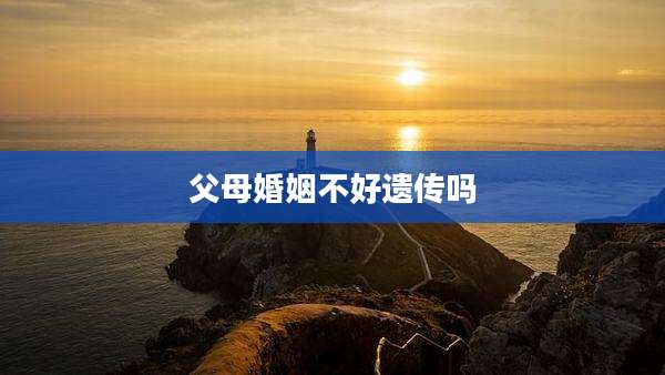 父母婚姻不好遗传吗
