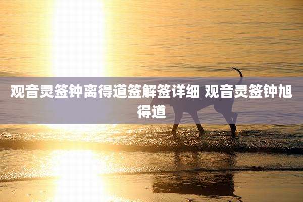 观音灵签钟离得道签解签详细 观音灵签钟旭得道
