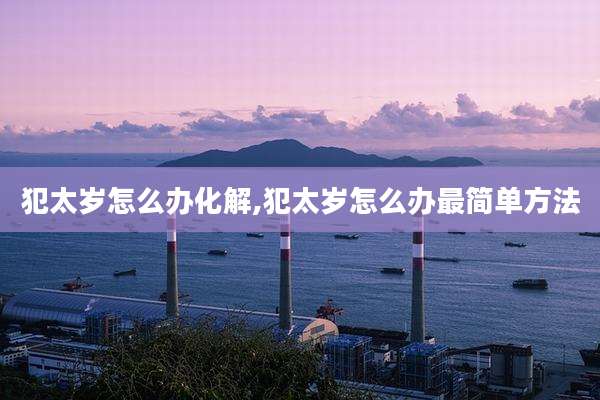 犯太岁怎么办化解,犯太岁怎么办最简单方法