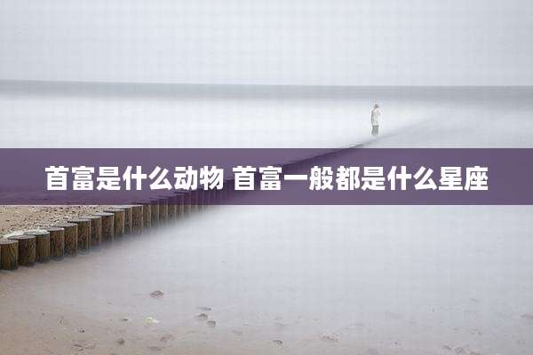 首富是什么动物 首富一般都是什么星座
