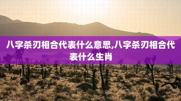 八字杀刃相合代表什么意思,八字杀刃相合代表什么生肖