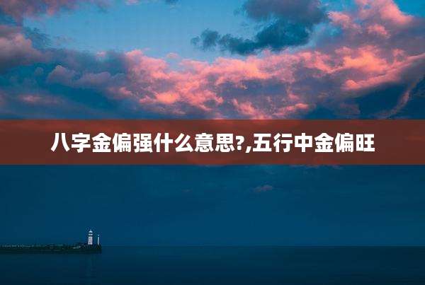 八字金偏强什么意思?,五行中金偏旺