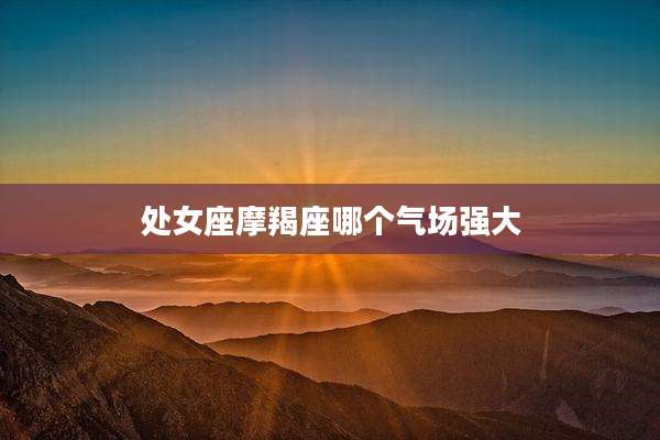 处女座摩羯座哪个气场强大