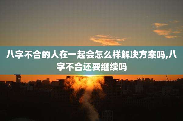 八字不合的人在一起会怎么样解决方案吗,八字不合还要继续吗