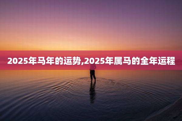 2025年马年的运势,2025年属马的全年运程