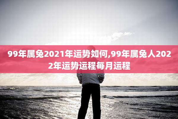 99年属兔2021年运势如何,99年属兔人2022年运势运程每月运程