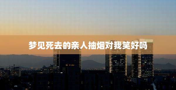 梦见死去的亲人抽烟对我笑好吗