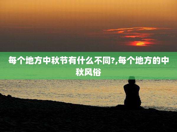 每个地方中秋节有什么不同?,每个地方的中秋风俗