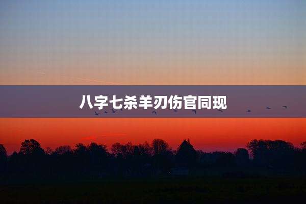 八字七杀羊刃伤官同现