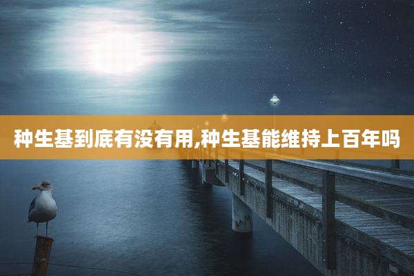 种生基到底有没有用,种生基能维持上百年吗