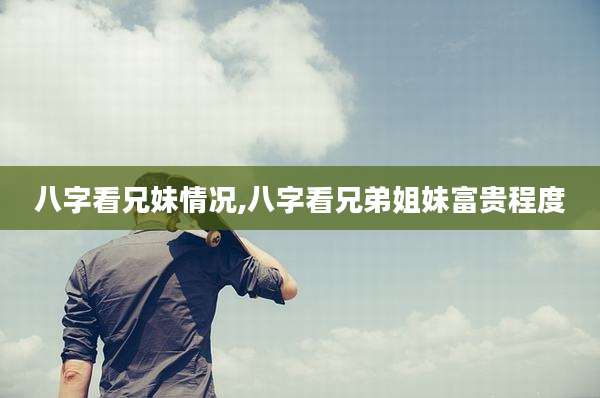 八字看兄妹情况,八字看兄弟姐妹富贵程度