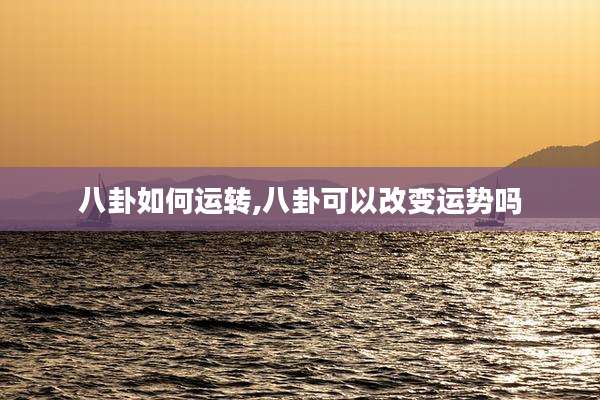 八卦如何运转,八卦可以改变运势吗