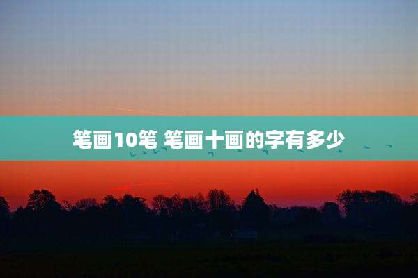 笔画10笔 笔画十画的字有多少